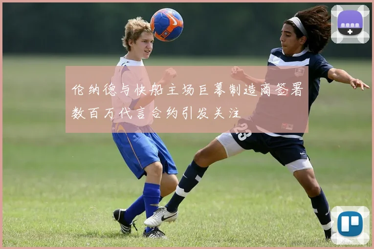 伦纳德与快船主场巨幕制造商签署数百万代言合约引发关注
