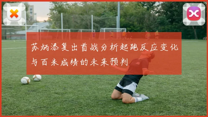 苏炳添复出首战分析起跑反应变化与百米成绩的未来预判